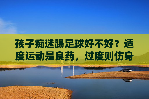 孩子痴迷踢足球好不好？适度运动是良药，过度则伤身