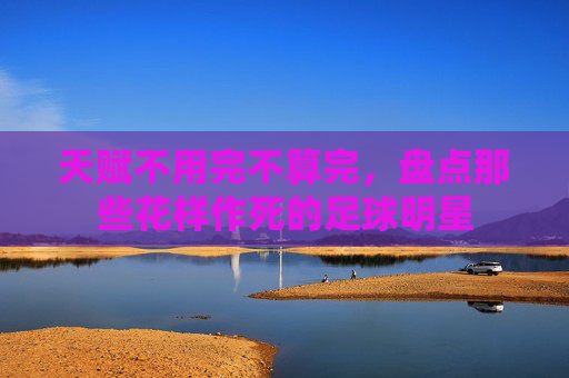 天赋不用完不算完,盘点那些花样作死的足球明星