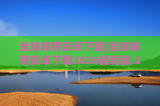 全球体育安卓下载(全球体育安卓下载2026最新版.2026新网.org)