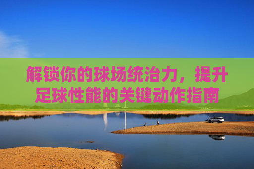 解锁你的球场统治力,提升足球性能的关键动作指南