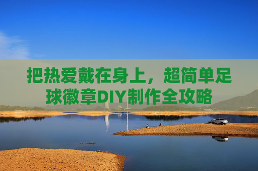 把热爱戴在身上,超简单足球徽章DIY制作全攻略