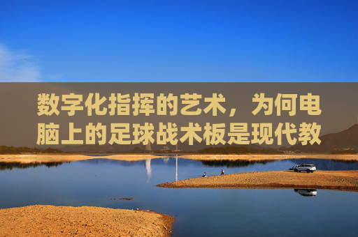 数字化指挥的艺术,为何电脑上的足球战术板是现代教练的必备利器