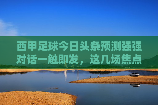 西甲足球今日头条预测强强对话一触即发,这几场焦点战役谁能笑傲赛场?