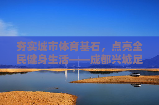 夯实城市体育基石,点亮全民健身生活——成都兴城足球公园采购项目全面启动