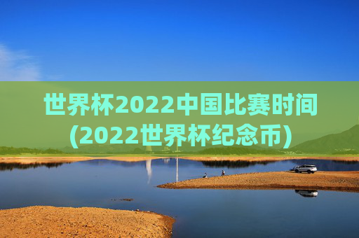 世界杯2022中国比赛时间(2022世界杯纪念币)