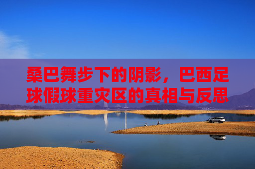 桑巴舞步下的阴影，巴西足球假球重灾区的真相与反思