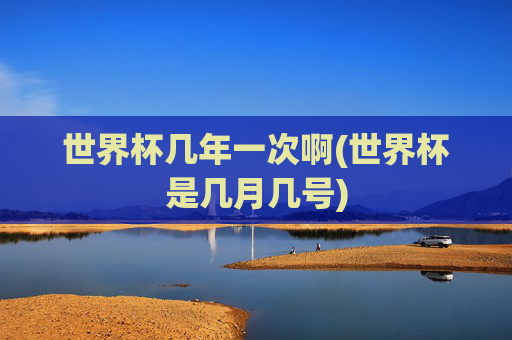世界杯几年一次啊(世界杯是几月几号)