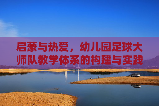 启蒙与热爱,幼儿园足球大师队教学体系的构建与实践