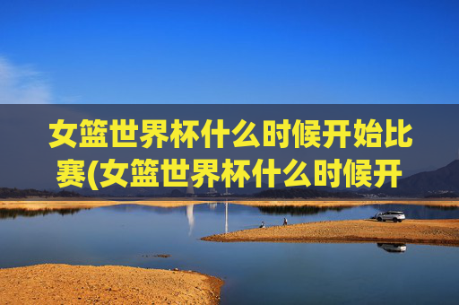 女篮世界杯什么时候开始比赛(女篮世界杯什么时候开始比赛)