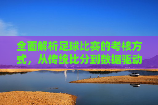 全面解析足球比赛的考核方式,从传统比分到数据驱动