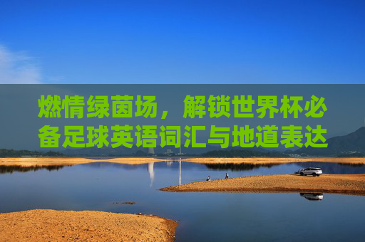 燃情绿茵场,解锁世界杯必备足球英语词汇与地道表达