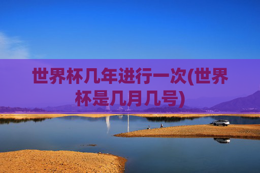 世界杯几年进行一次(世界杯是几月几号)