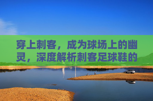 穿上刺客,成为球场上的幽灵,深度解析刺客足球鞋的传奇与速度
