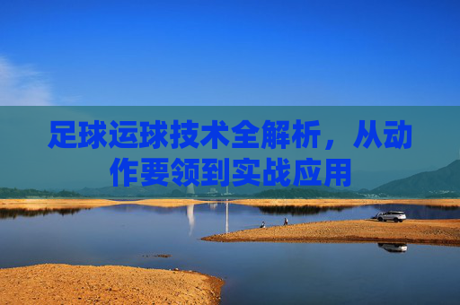 足球运球技术全解析,从动作要领到实战应用