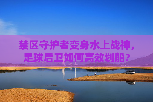 禁区守护者变身水上战神，足球后卫如何高效划船？