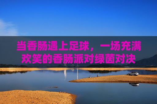 当香肠遇上足球,一场充满欢笑的香肠派对绿茵对决