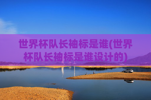世界杯队长袖标是谁(世界杯队长袖标是谁设计的)