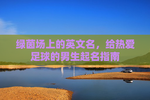 绿茵场上的英文名,给热爱足球的男生起名指南