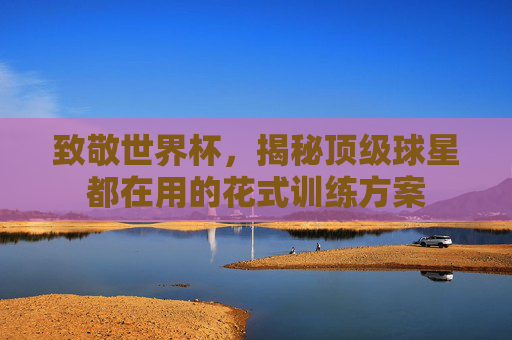致敬世界杯,揭秘顶级球星都在用的花式训练方案