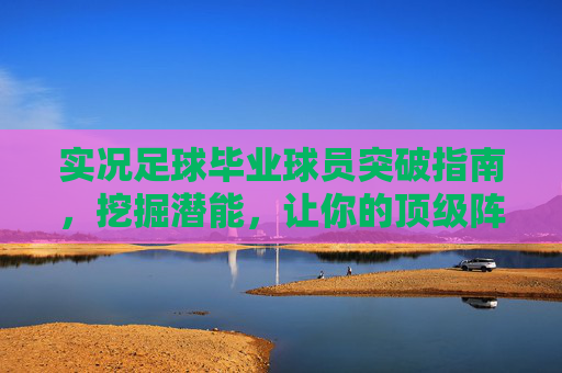 实况足球毕业球员突破指南,挖掘潜能,让你的顶级阵容更上一层楼