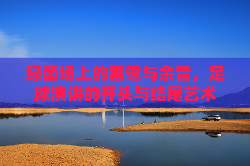 绿茵场上的雷霆与余音,足球演讲的开头与结尾艺术