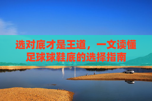 选对底才是王道,一文读懂足球球鞋底的选择指南