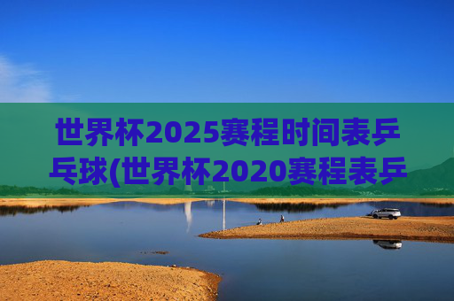 世界杯2025赛程时间表乒乓球(世界杯2020赛程表乒乓球)