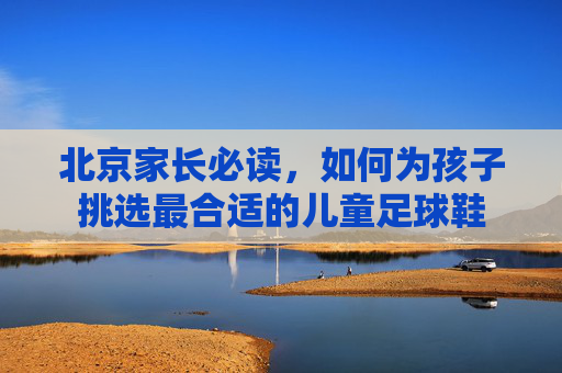 北京家长必读，如何为孩子挑选最合适的儿童足球鞋