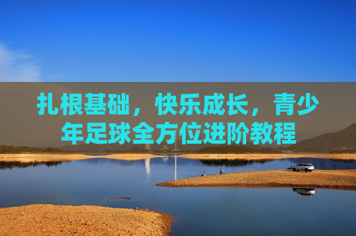 扎根基础,快乐成长,青少年足球全方位进阶教程
