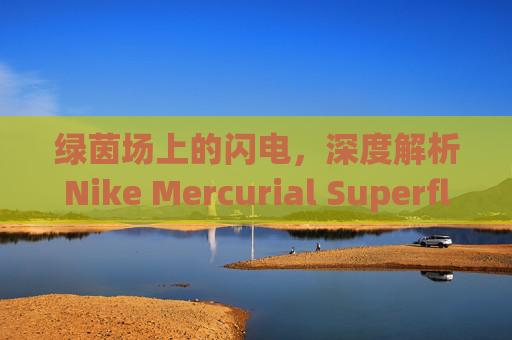 绿茵场上的闪电，深度解析Nike Mercurial Superfly 14 HG