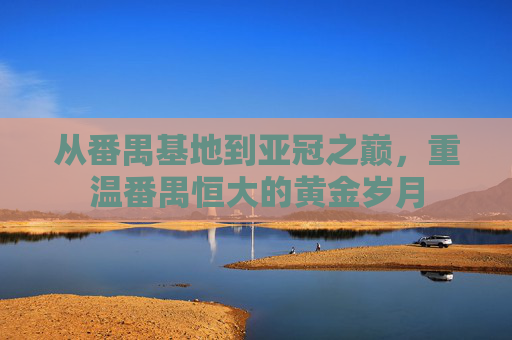 从番禺基地到亚冠之巅,重温番禺恒大的黄金岁月