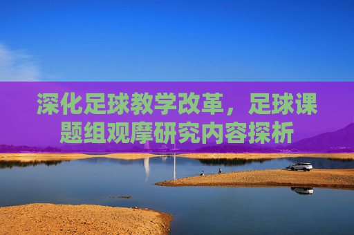 深化足球教学改革,足球课题组观摩研究内容探析