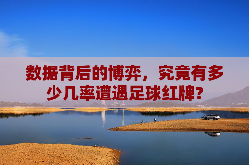 数据背后的博弈,究竟有多少几率遭遇足球红牌?