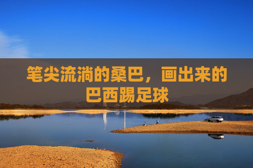 笔尖流淌的桑巴,画出来的巴西踢足球