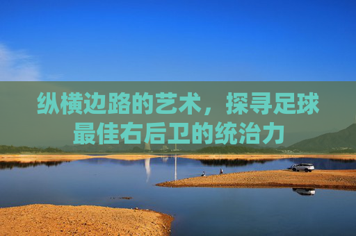 纵横边路的艺术，探寻足球最佳右后卫的统治力