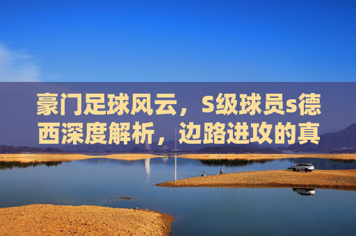 豪门足球风云，S级球员s德西深度解析，边路进攻的真核！