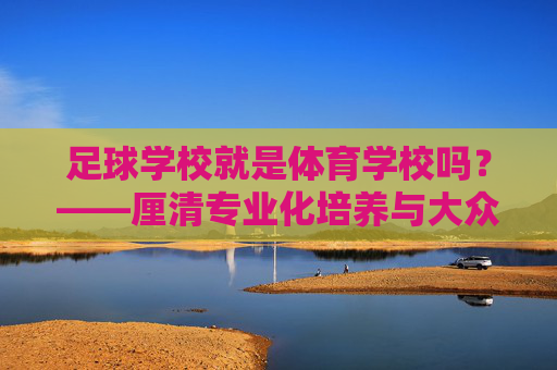 足球学校就是体育学校吗？——厘清专业化培养与大众体育教育的本质区别