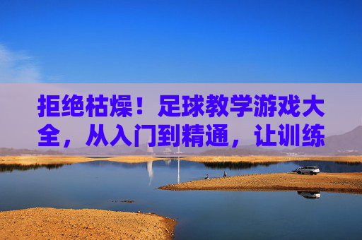 拒绝枯燥!足球教学游戏大全,从入门到精通,让训练充满乐趣与激情