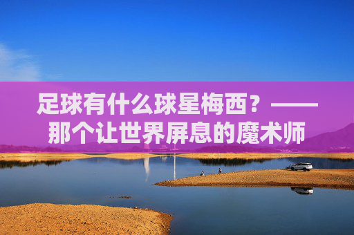 足球有什么球星梅西?——那个让世界屏息的魔术师