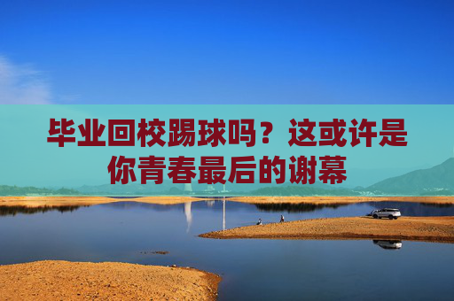 毕业回校踢球吗?这或许是你青春最后的谢幕