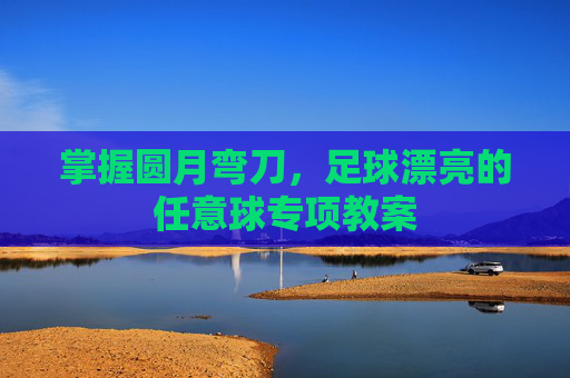 掌握圆月弯刀,足球漂亮的任意球专项教案