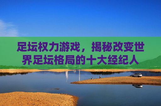 足坛权力游戏，揭秘改变世界足坛格局的十大经纪人