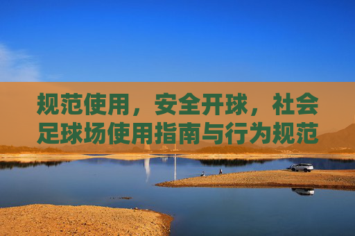 规范使用,安全开球,社会足球场使用指南与行为规范