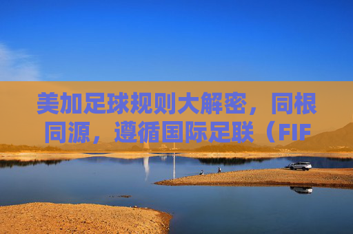 美加足球规则大解密,同根同源,遵循国际足联(FIFA)标准