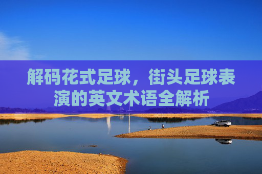 解码花式足球,街头足球表演的英文术语全解析
