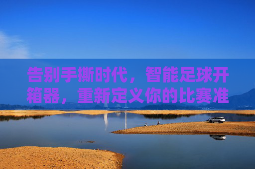 告别手撕时代,智能足球开箱器,重新定义你的比赛准备体验