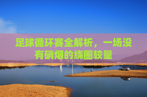 足球循环赛全解析,一场没有硝烟的绕圈较量