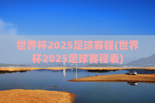 世界杯2025足球赛程(世界杯2025足球赛程表)