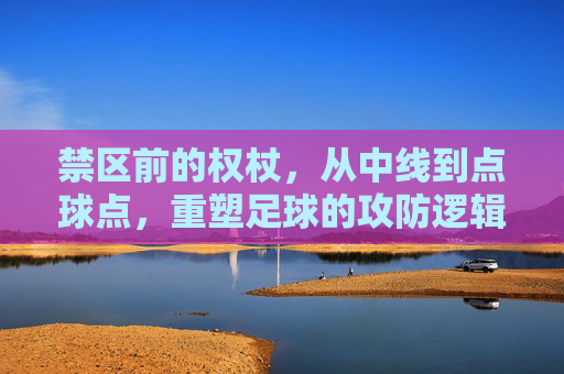 禁区前的权杖,从中线到点球点,重塑足球的攻防逻辑