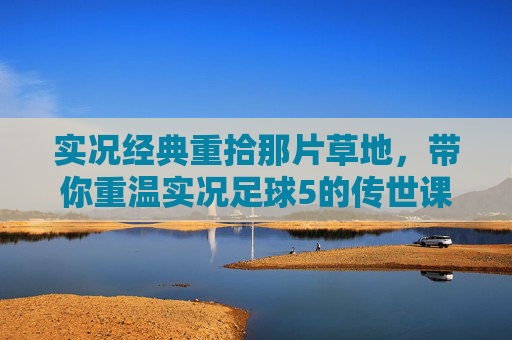 实况经典重拾那片草地,带你重温实况足球5的传世课